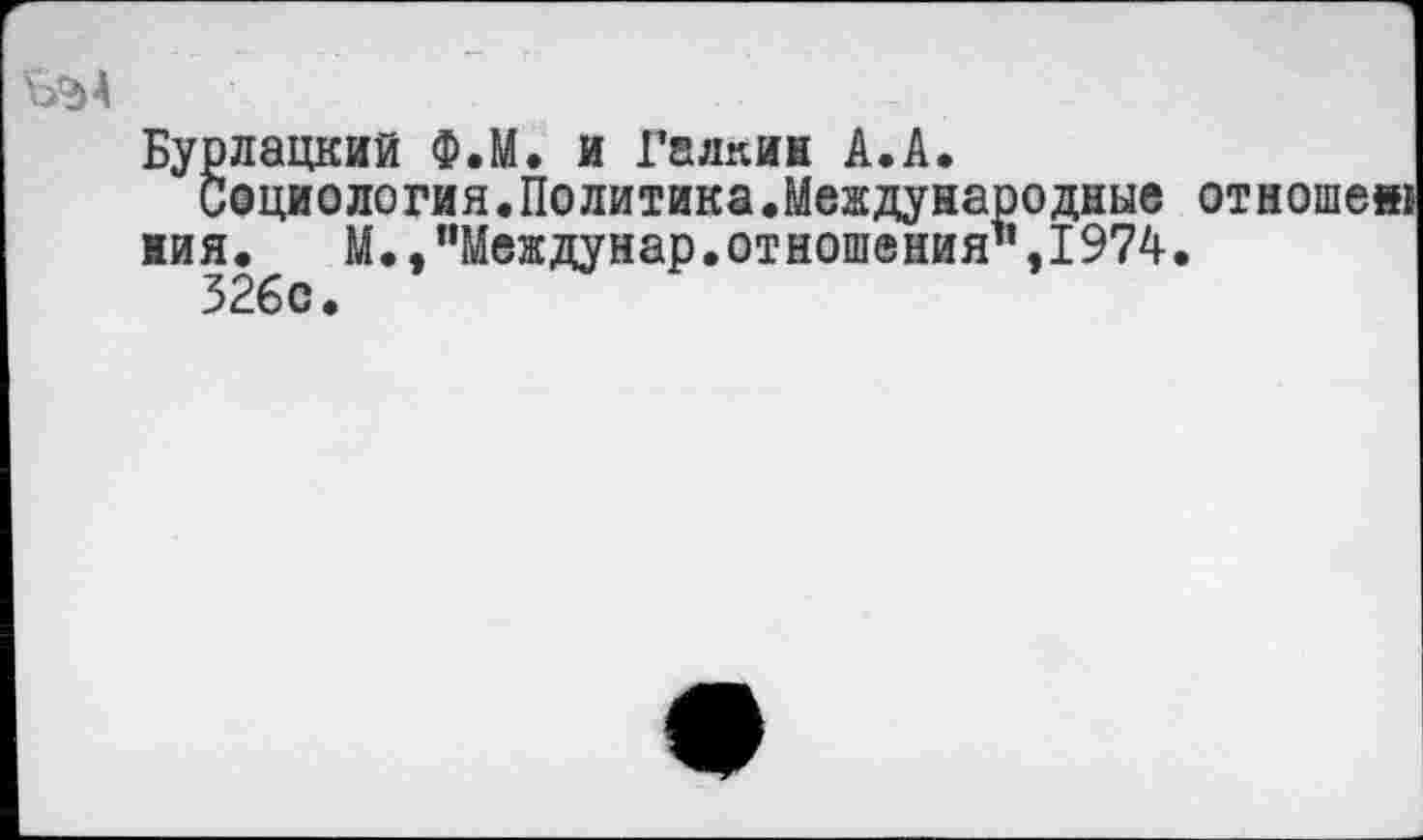 ﻿Бурлацкий Ф.М. и Галкин А.А.
Социология.Политика.Международные иия. М.,”Междунар.отношения",1974 326е.